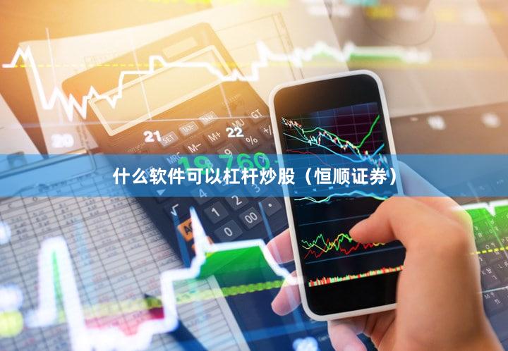 什么软件可以杠杆炒股（恒顺证券）