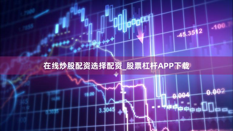 在线炒股配资选择配资_股票杠杆APP下载