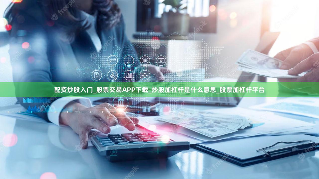配资炒股入门_股票交易APP下载_炒股加杠杆是什么意思_股票加杠杆平台