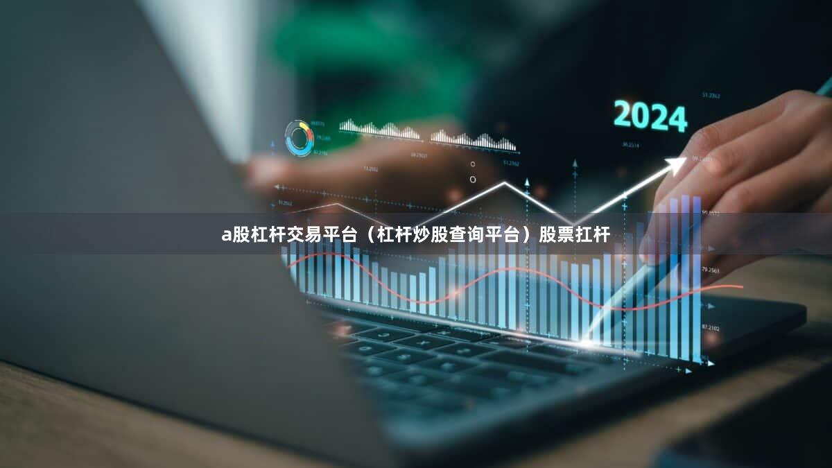a股杠杆交易平台（杠杆炒股查询平台）股票扛杆