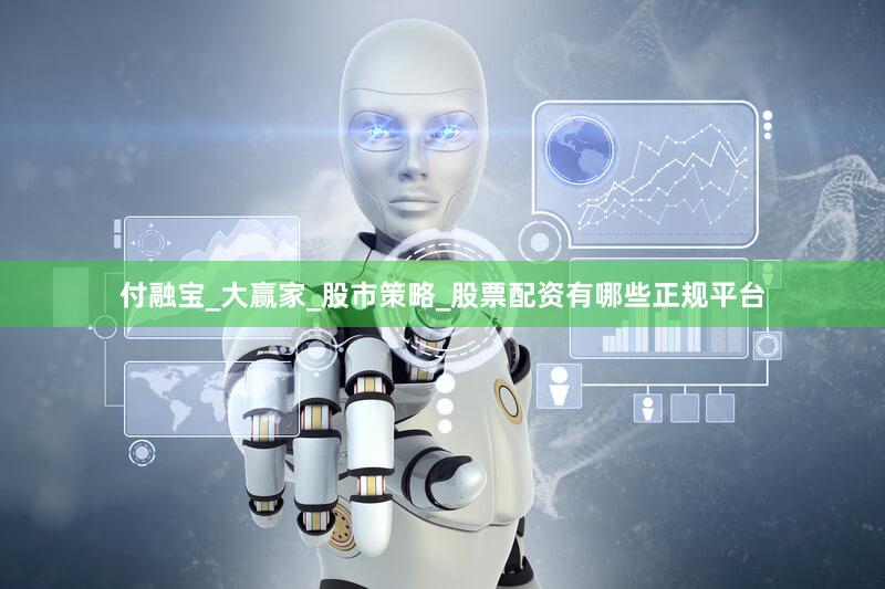 付融宝_大赢家_股市策略_股票配资有哪些正规平台