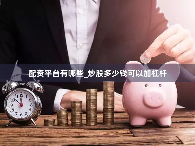 配资平台有哪些_炒股多少钱可以加杠杆