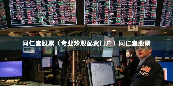 同仁堂股票（专业炒股配资门户）同仁堂股票