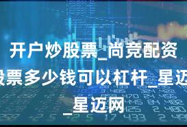 开户炒股票_尚竞配资_股票多少钱可以杠杆_星迈网