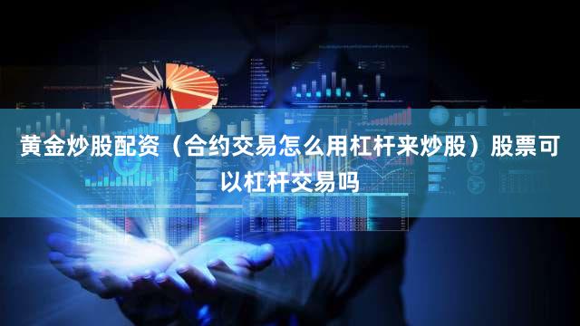 黄金炒股配资（合约交易怎么用杠杆来炒股）股票可以杠杆交易吗
