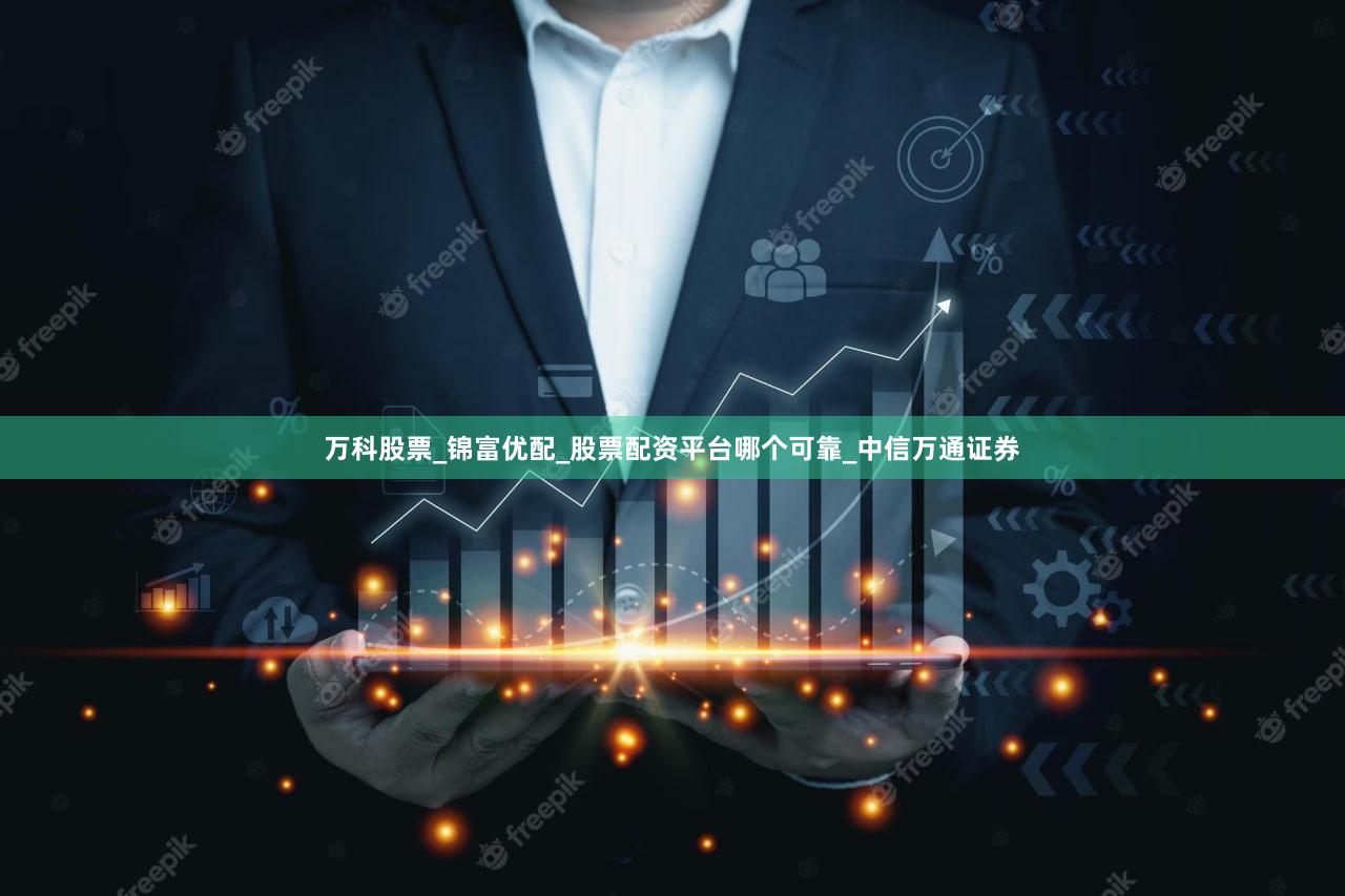 万科股票_锦富优配_股票配资平台哪个可靠_中信万通证券