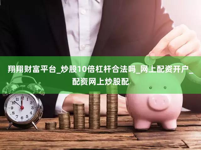 翔翔财富平台_炒股10倍杠杆合法吗_网上配资开户_配资网上炒股配