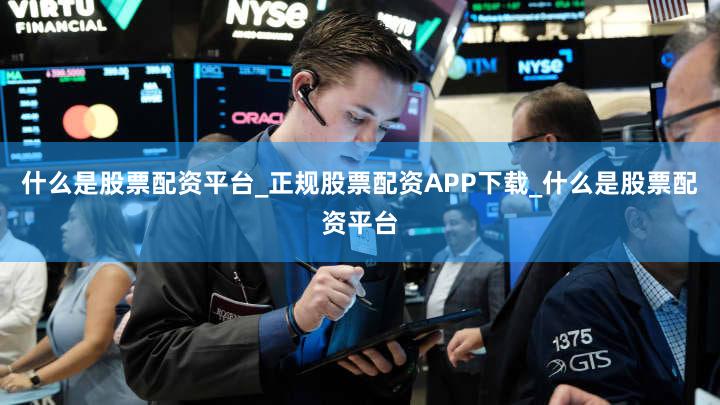 什么是股票配资平台_正规股票配资APP下载_什么是股票配资平台
