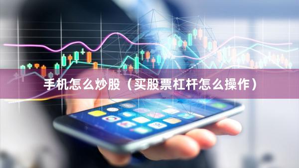 手机怎么炒股（买股票杠杆怎么操作）