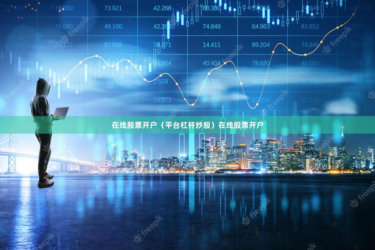 在线股票开户（平台杠杆炒股）在线股票开户