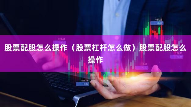 股票配股怎么操作（股票杠杆怎么做）股票配股怎么操作