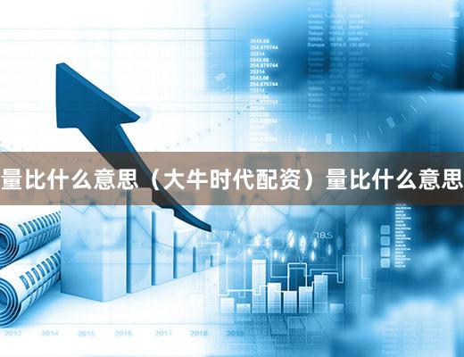 量比什么意思（大牛时代配资）量比什么意思