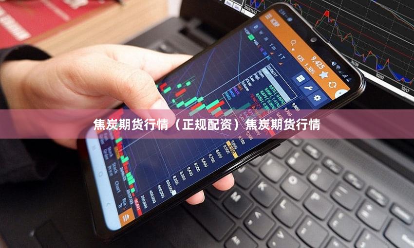 焦炭期货行情（正规配资）焦炭期货行情