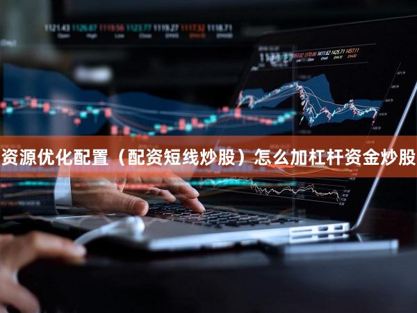 资源优化配置（配资短线炒股）怎么加杠杆资金炒股