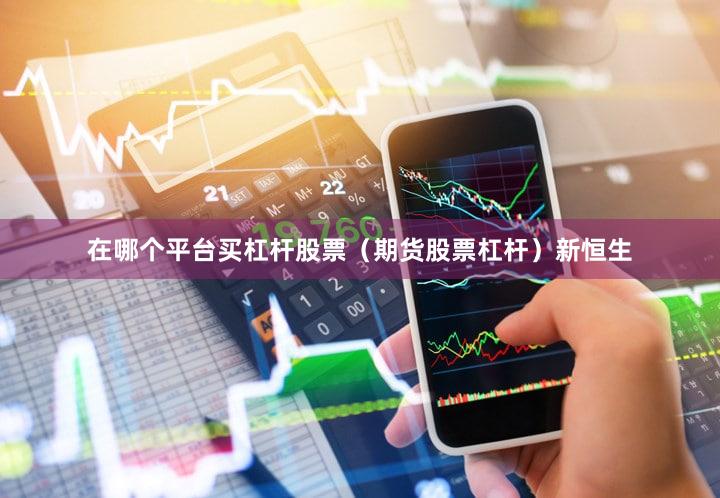 在哪个平台买杠杆股票（期货股票杠杆）新恒生