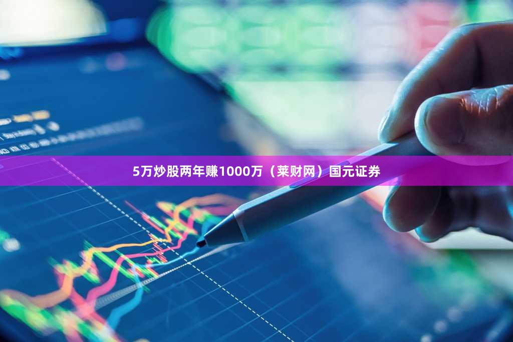 5万炒股两年赚1000万（莱财网）国元证券
