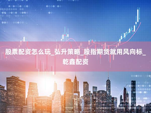 股票配资怎么玩_弘升策略_股指期货就用风向标_乾鑫配资
