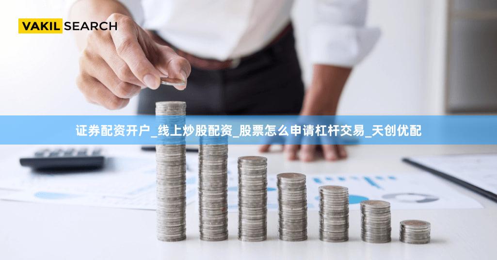 证券配资开户_线上炒股配资_股票怎么申请杠杆交易_天创优配