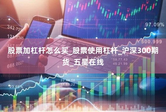 股票加杠杆怎么买_股票使用杠杆_沪深300期货_五星在线