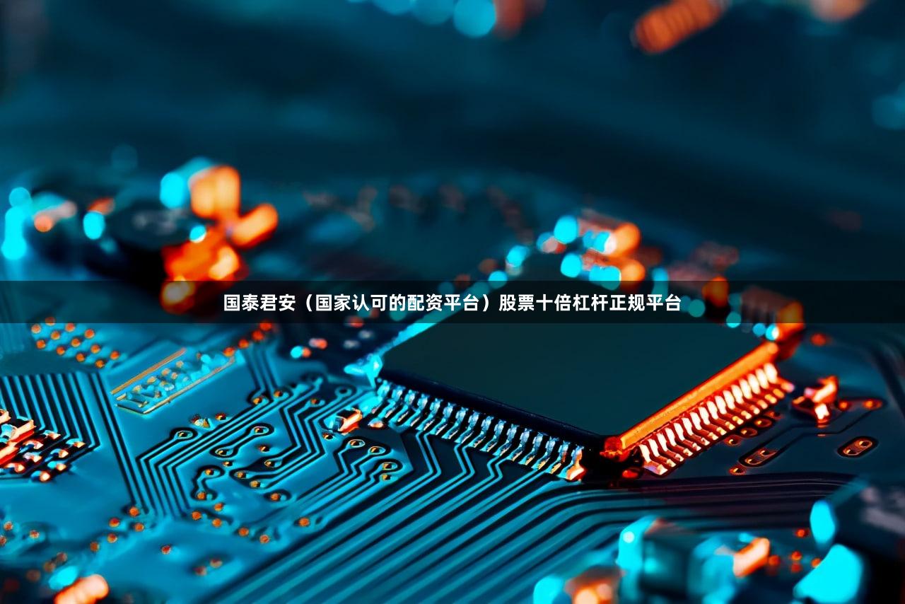 国泰君安（国家认可的配资平台）股票十倍杠杆正规平台