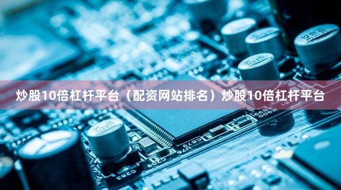 炒股10倍杠杆平台（配资网站排名）炒股10倍杠杆平台