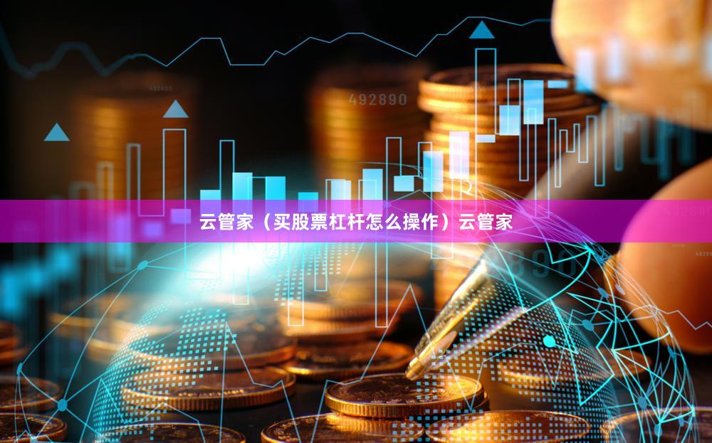云管家（买股票杠杆怎么操作）云管家