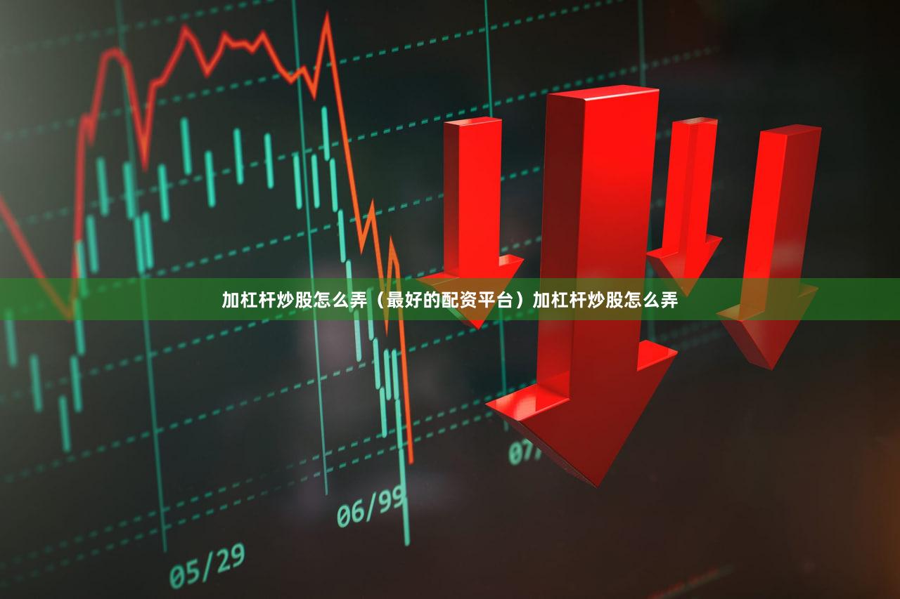 加杠杆炒股怎么弄（最好的配资平台）加杠杆炒股怎么弄