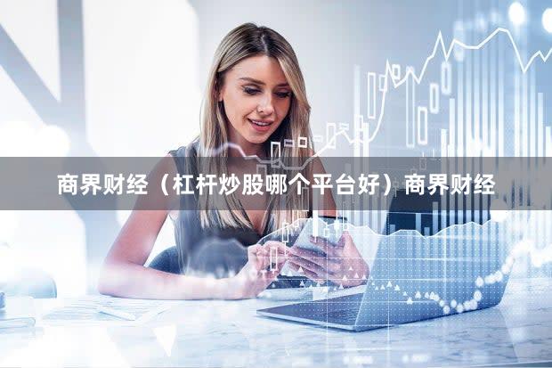 商界财经（杠杆炒股哪个平台好）商界财经
