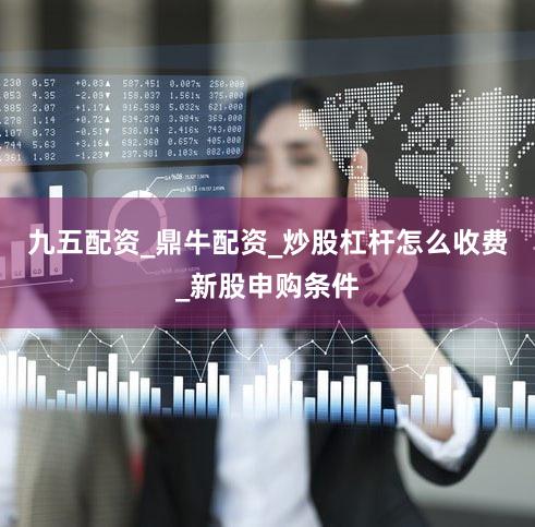 九五配资_鼎牛配资_炒股杠杆怎么收费_新股申购条件