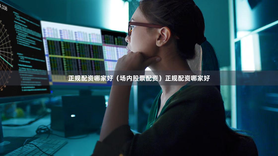 正规配资哪家好（场内股票配资）正规配资哪家好