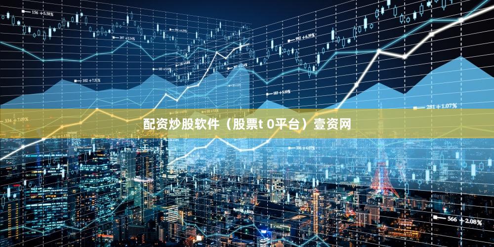配资炒股软件（股票t 0平台）壹资网