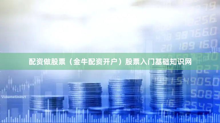 配资做股票（金牛配资开户）股票入门基础知识网