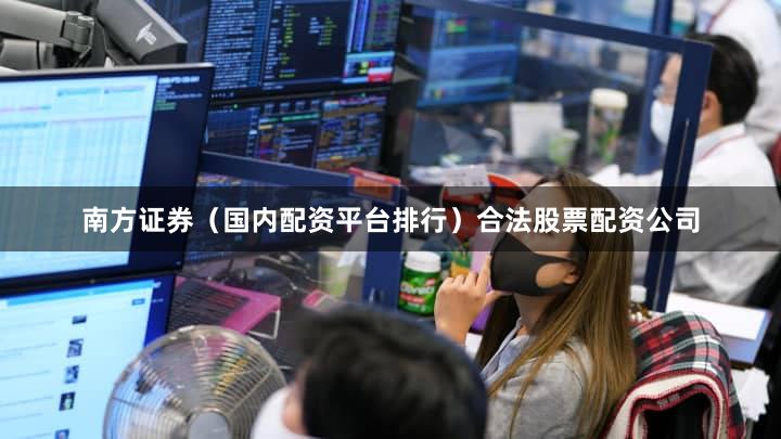 南方证券（国内配资平台排行）合法股票配资公司