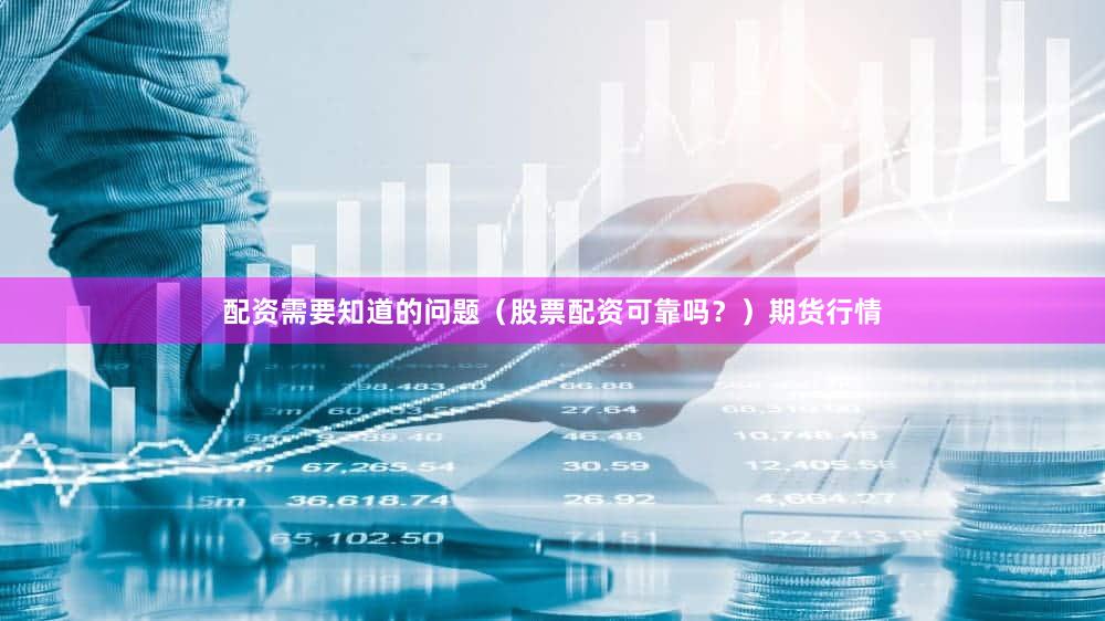 配资需要知道的问题（股票配资可靠吗？）期货行情