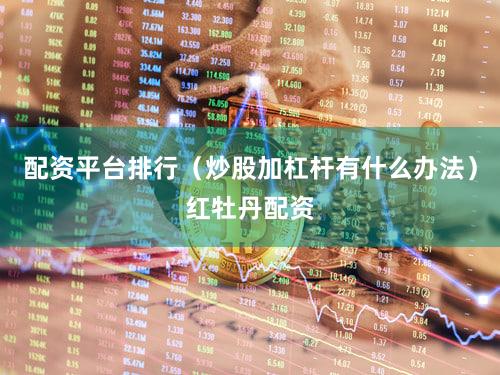 配资平台排行（炒股加杠杆有什么办法）红牡丹配资