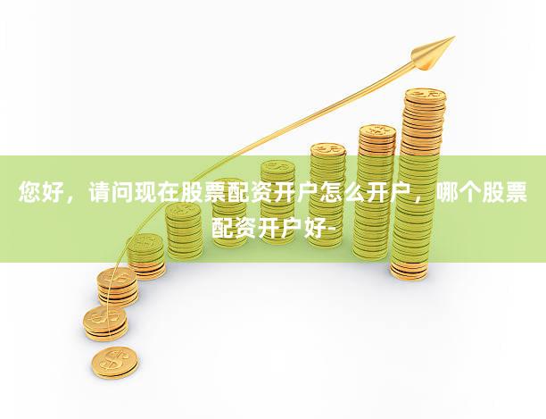 您好，请问现在股票配资开户怎么开户，哪个股票配资开户好-