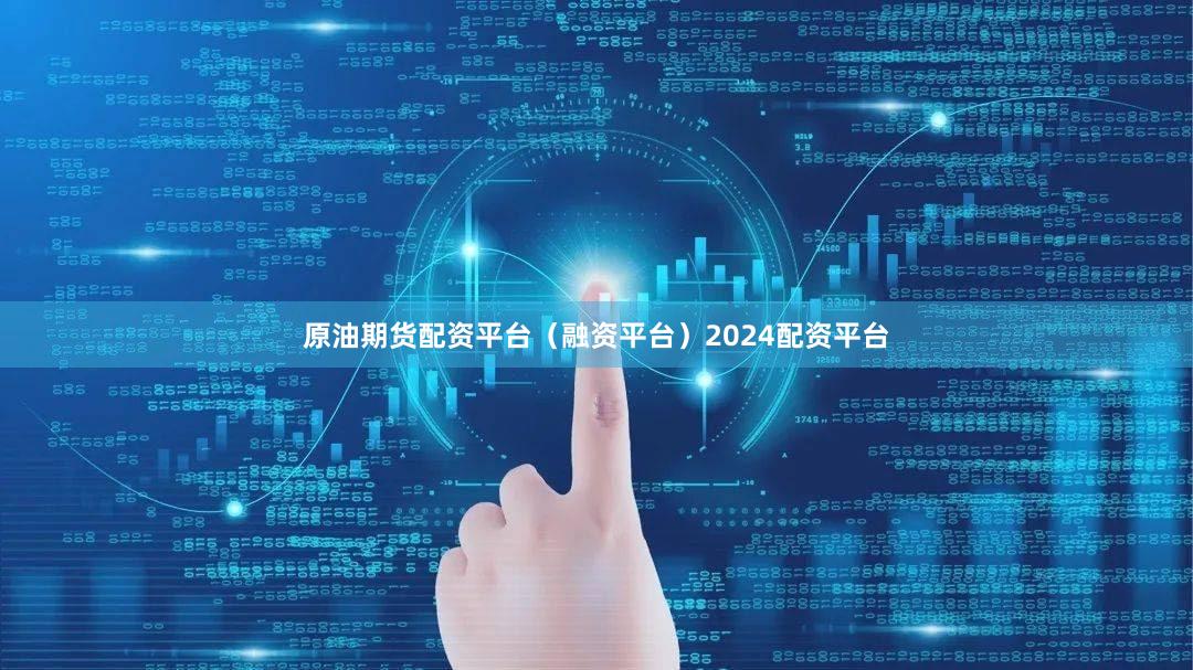 原油期货配资平台（融资平台）2024配资平台