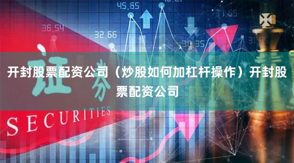 开封股票配资公司（炒股如何加杠杆操作）开封股票配资公司