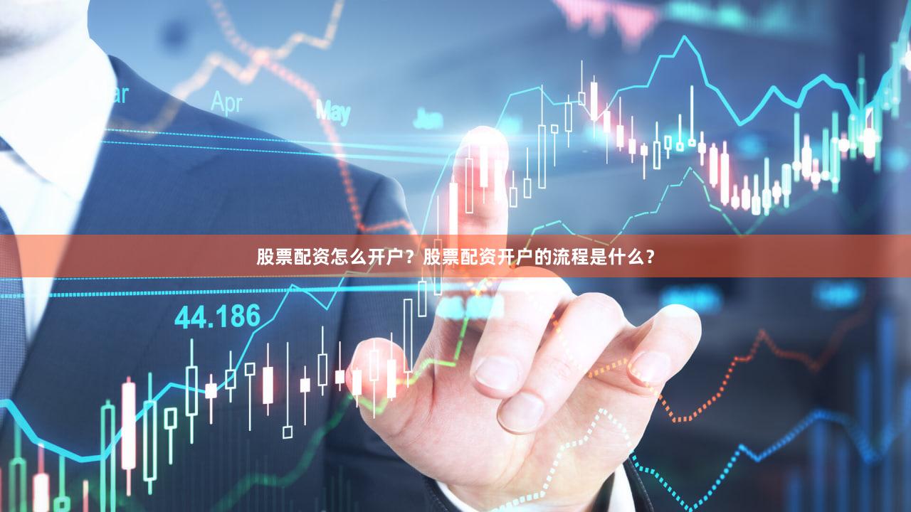 股票配资怎么开户？股票配资开户的流程是什么？