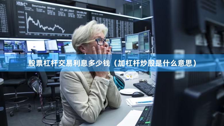 股票杠杆交易利息多少钱（加杠杆炒股是什么意思）