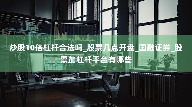 炒股10倍杠杆合法吗_股票几点开盘_国融证券_股票加杠杆平台有哪些