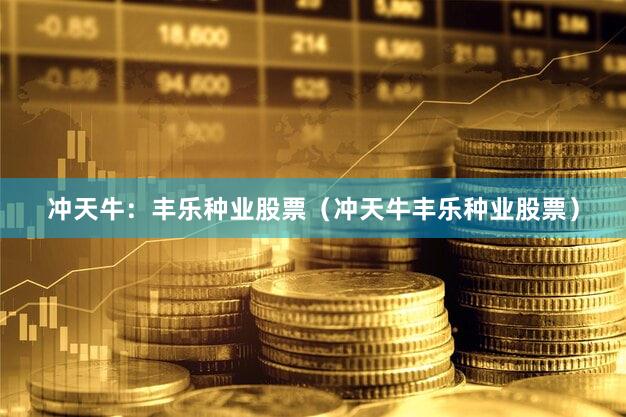 冲天牛：丰乐种业股票（冲天牛丰乐种业股票）