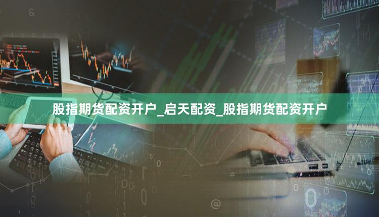 股指期货配资开户_启天配资_股指期货配资开户