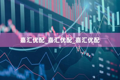 嘉汇优配_嘉汇优配_嘉汇优配