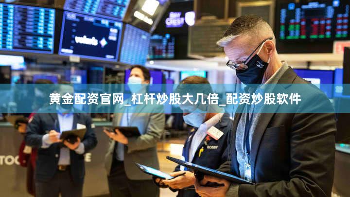 黄金配资官网_杠杆炒股大几倍_配资炒股软件