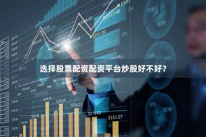 选择股票配资配资平台炒股好不好？