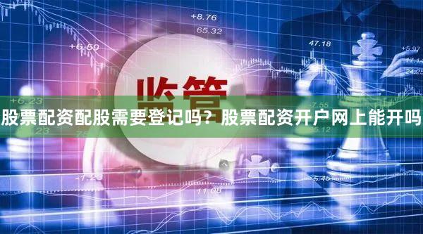 股票配资配股需要登记吗？股票配资开户网上能开吗