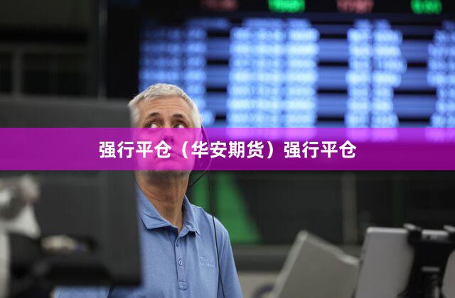 强行平仓（华安期货）强行平仓