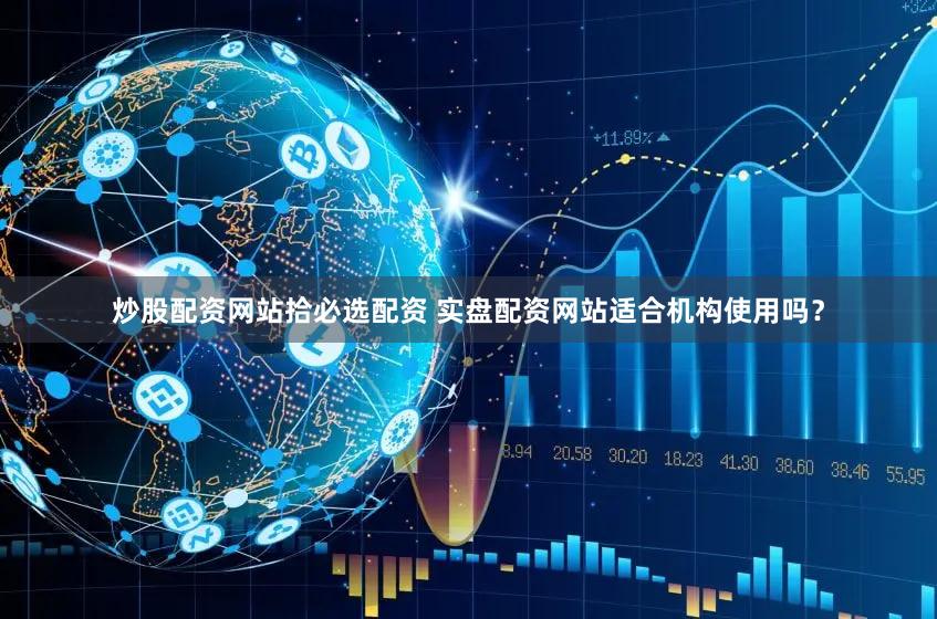 炒股配资网站拾必选配资 实盘配资网站适合机构使用吗？