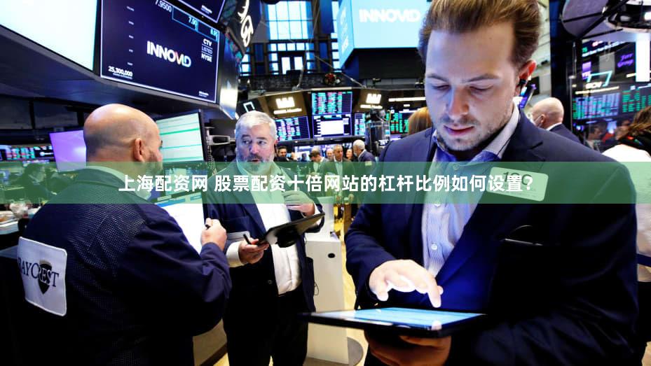 上海配资网 股票配资十倍网站的杠杆比例如何设置？